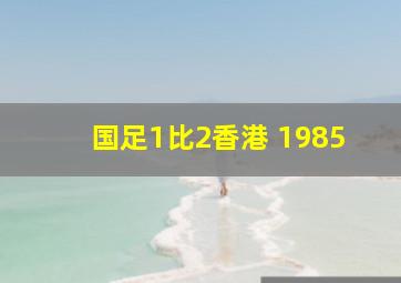 国足1比2香港 1985